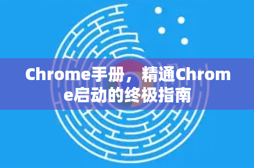 Chrome手册，精通Chrome启动的终极指南-第1张图片-Chrome下载官网|Google官方浏览器下载