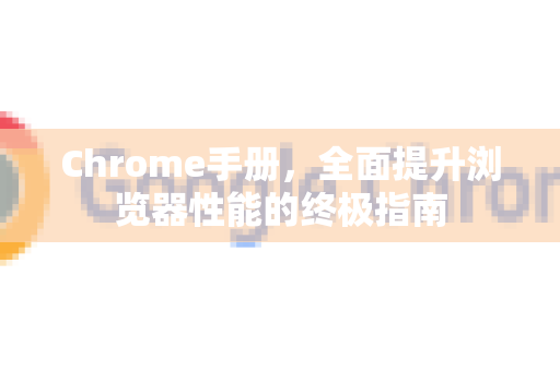 Chrome手册，全面提升浏览器性能的终极指南-第1张图片-Chrome下载官网|Google官方浏览器下载