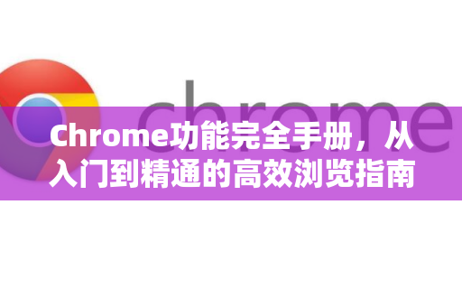 Chrome功能完全手册,从入门到精通的高效浏览指南-第1张图片-Chrome下载官网|Google官方浏览器下载 Chrome功能完全手册,从入门到精通的高效浏览指南-第1张图片-Chrome下载官网|Google官方浏览器下载