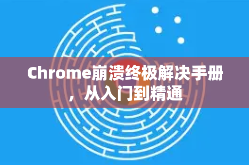 Chrome崩溃终极解决手册，从入门到精通-第1张图片-Chrome下载官网|Google官方浏览器下载