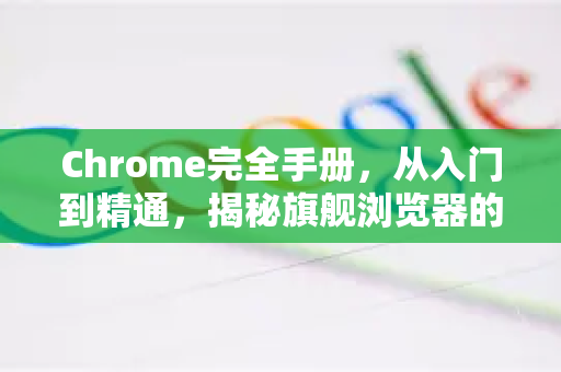 Chrome完全手册，从入门到精通，揭秘旗舰浏览器的极致好用之道-第1张图片-Chrome下载官网|Google官方浏览器下载