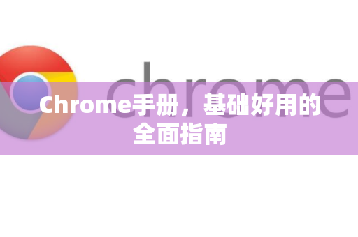 Chrome手册，基础好用的全面指南-第1张图片-Chrome下载官网|Google官方浏览器下载