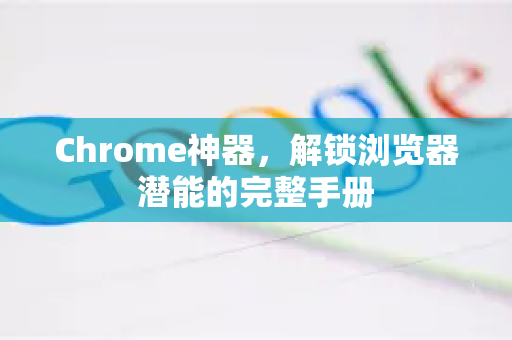 Chrome神器，解锁浏览器潜能的完整手册-第1张图片-Chrome下载官网|Google官方浏览器下载