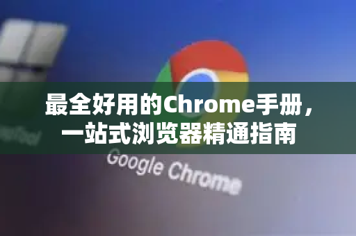 最全好用的Chrome手册，一站式浏览器精通指南-第1张图片-Chrome下载官网|Google官方浏览器下载