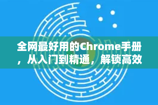 全网最好用的Chrome手册，从入门到精通，解锁高效浏览的秘密-第1张图片-Chrome下载官网|Google官方浏览器下载