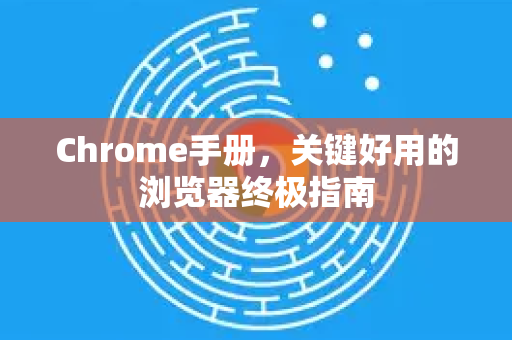 Chrome手册，关键好用的浏览器终极指南-第1张图片-Chrome下载官网|Google官方浏览器下载