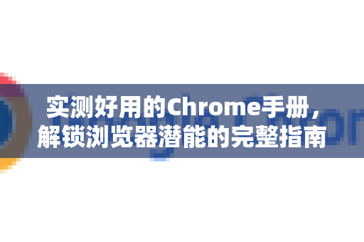 实测好用的Chrome手册，解锁浏览器潜能的完整指南-第1张图片-Chrome下载官网|Google官方浏览器下载