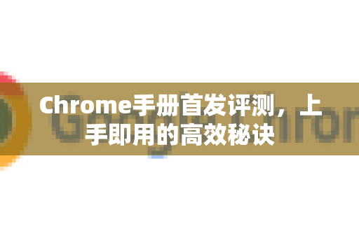 Chrome手册首发评测，上手即用的高效秘诀-第1张图片-Chrome下载官网|Google官方浏览器下载
