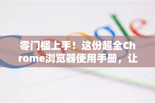 零门槛上手！这份超全Chrome浏览器使用手册，让你高效加倍-第1张图片-Chrome下载官网|Google官方浏览器下载