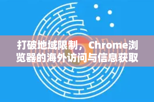 打破地域限制，Chrome浏览器的海外访问与信息获取终极指南-第1张图片-Chrome下载官网|Google官方浏览器下载
