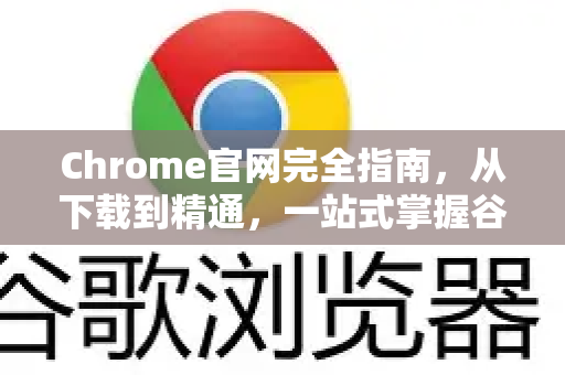 Chrome官网完全指南，从下载到精通，一站式掌握谷歌浏览器