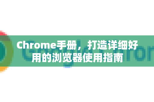 Chrome手册，打造详细好用的浏览器使用指南