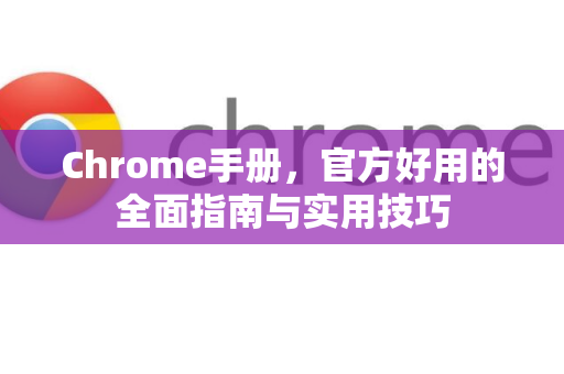 Chrome手册，官方好用的全面指南与实用技巧