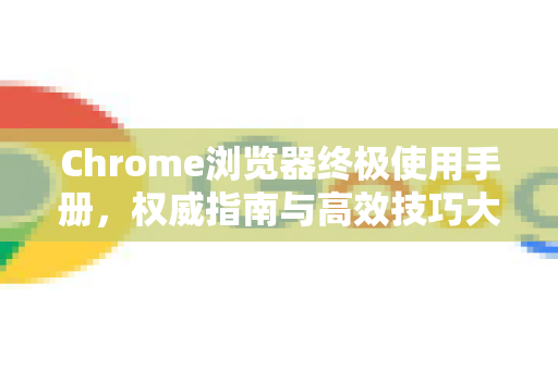Chrome浏览器终极使用手册，权威指南与高效技巧大全