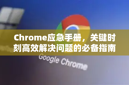 Chrome应急手册，关键时刻高效解决问题的必备指南