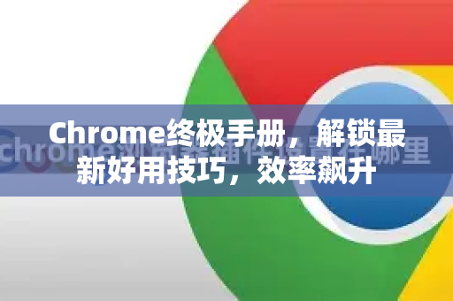 Chrome终极手册，解锁最新好用技巧，效率飙升