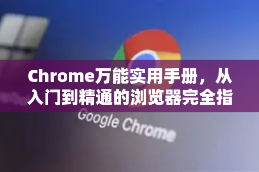 Chrome万能实用手册，从入门到精通的浏览器完全指南