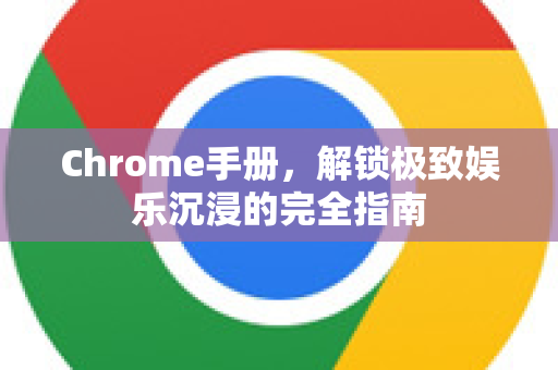 Chrome手册，解锁极致娱乐沉浸的完全指南