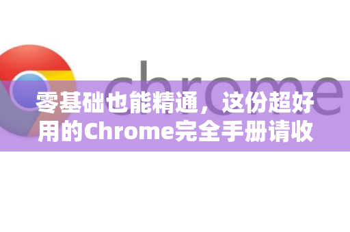 零基础也能精通，这份超好用的Chrome完全手册请收好