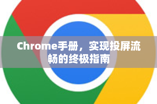 Chrome手册，实现投屏流畅的终极指南-第1张图片-Chrome下载官网|Google官方浏览器下载