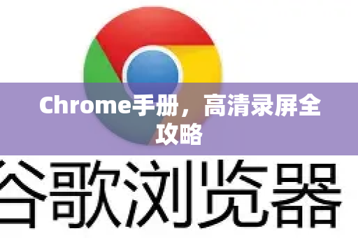 Chrome手册,高清录屏全攻略-第1张图片-Chrome下载官网|Google官方浏览器下载 Chrome手册,高清录屏全攻略-第1张图片-Chrome下载官网|Google官方浏览器下载