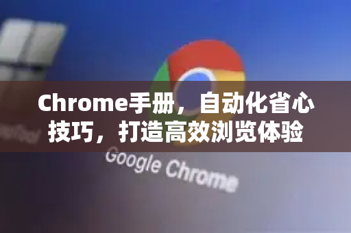 Chrome手册，自动化省心技巧，打造高效浏览体验