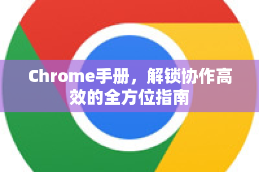 Chrome手册，解锁协作高效的全方位指南-第1张图片-Chrome下载官网|Google官方浏览器下载