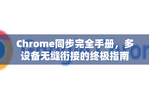 Chrome同步完全手册，多设备无缝衔接的终极指南-第1张图片-Chrome下载官网|Google官方浏览器下载