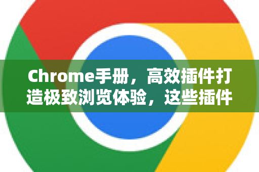 Chrome手册，高效插件打造极致浏览体验，这些插件真好用！-第1张图片-Chrome下载官网|Google官方浏览器下载