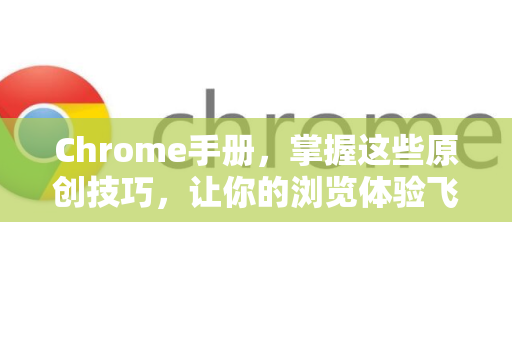 Chrome手册，掌握这些原创技巧，让你的浏览体验飞升-第1张图片-Chrome下载官网|Google官方浏览器下载