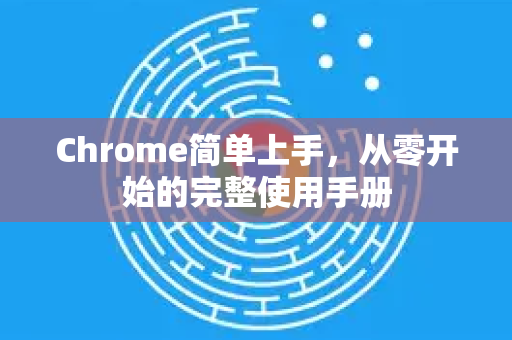 Chrome简单上手，从零开始的完整使用手册