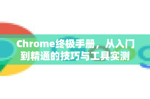 Chrome终极手册，从入门到精通的技巧与工具实测-第1张图片-Chrome下载官网|Google官方浏览器下载