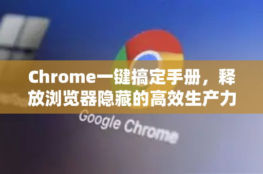 Chrome一键搞定手册，释放浏览器隐藏的高效生产力