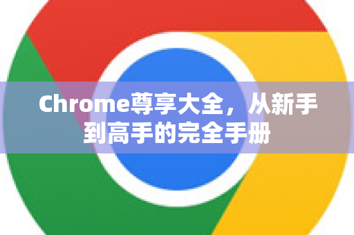 Chrome尊享大全，从新手到高手的完全手册