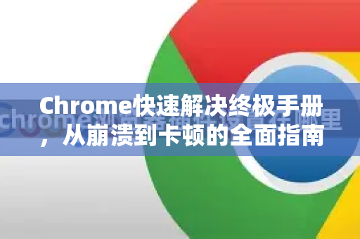 Chrome快速解决终极手册，从崩溃到卡顿的全面指南
