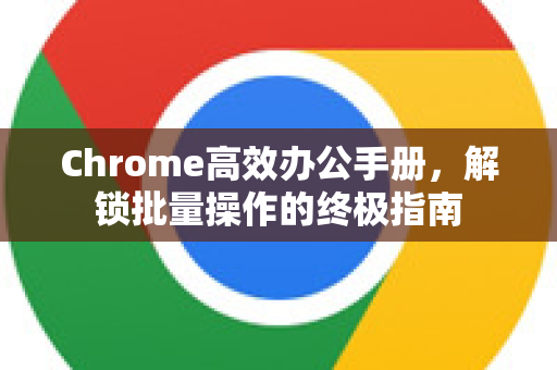 Chrome高效办公手册，解锁批量操作的终极指南