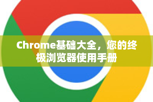 Chrome基础大全，您的终极浏览器使用手册