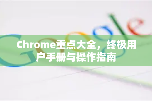 Chrome重点大全，终极用户手册与操作指南