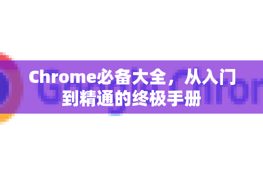 Chrome必备大全，从入门到精通的终极手册