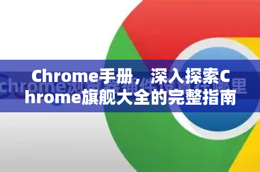 Chrome手册，深入探索Chrome旗舰大全的完整指南
