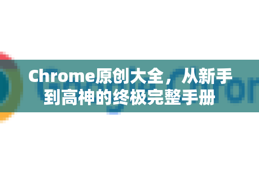 Chrome原创大全，从新手到高神的终极完整手册