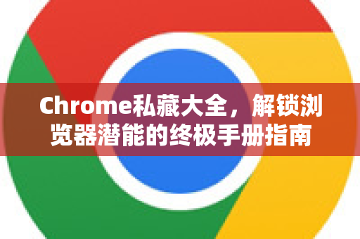 Chrome私藏大全，解锁浏览器潜能的终极手册指南